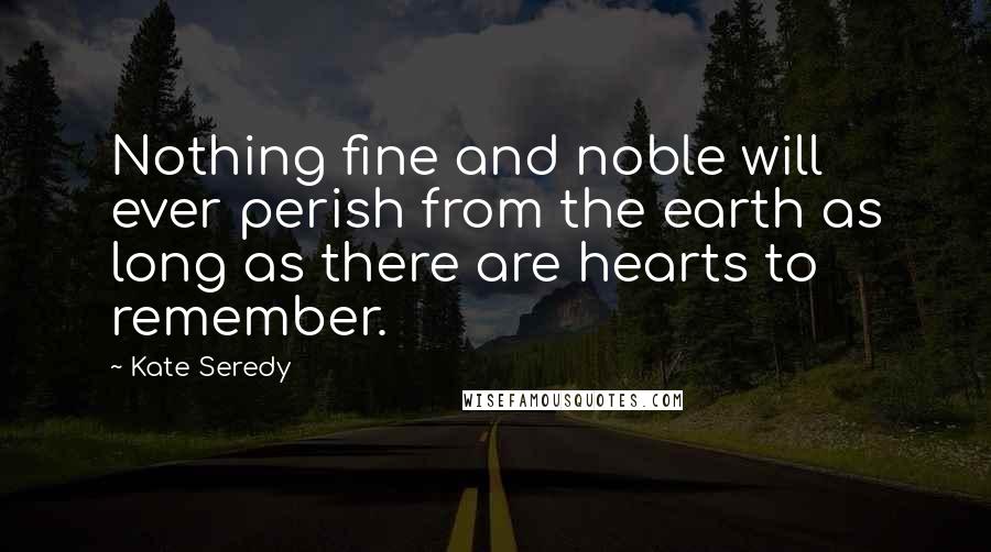 Kate Seredy Quotes: Nothing fine and noble will ever perish from the earth as long as there are hearts to remember.