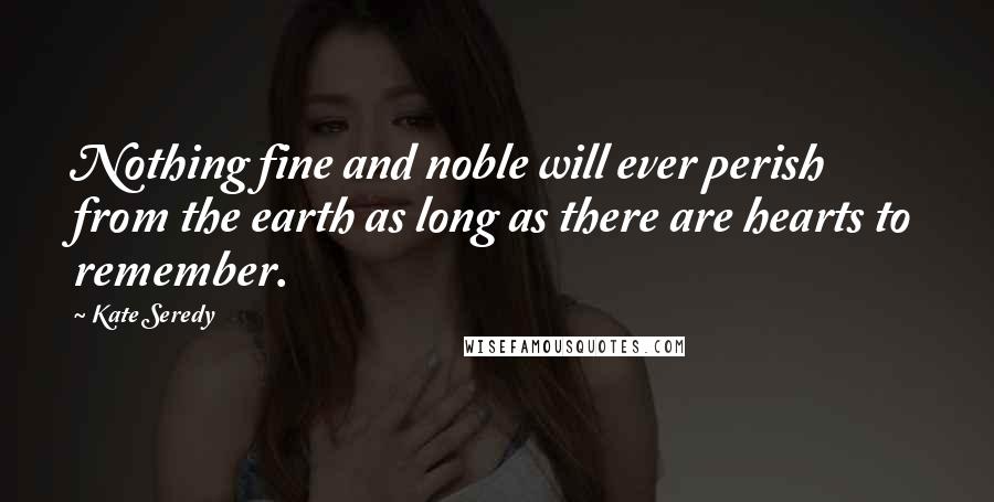 Kate Seredy Quotes: Nothing fine and noble will ever perish from the earth as long as there are hearts to remember.