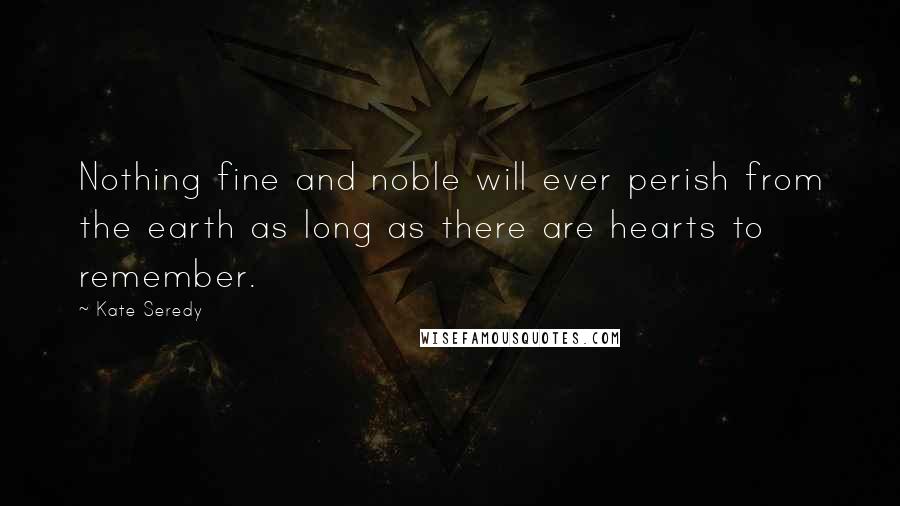 Kate Seredy Quotes: Nothing fine and noble will ever perish from the earth as long as there are hearts to remember.