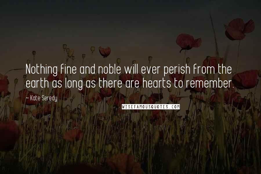 Kate Seredy Quotes: Nothing fine and noble will ever perish from the earth as long as there are hearts to remember.