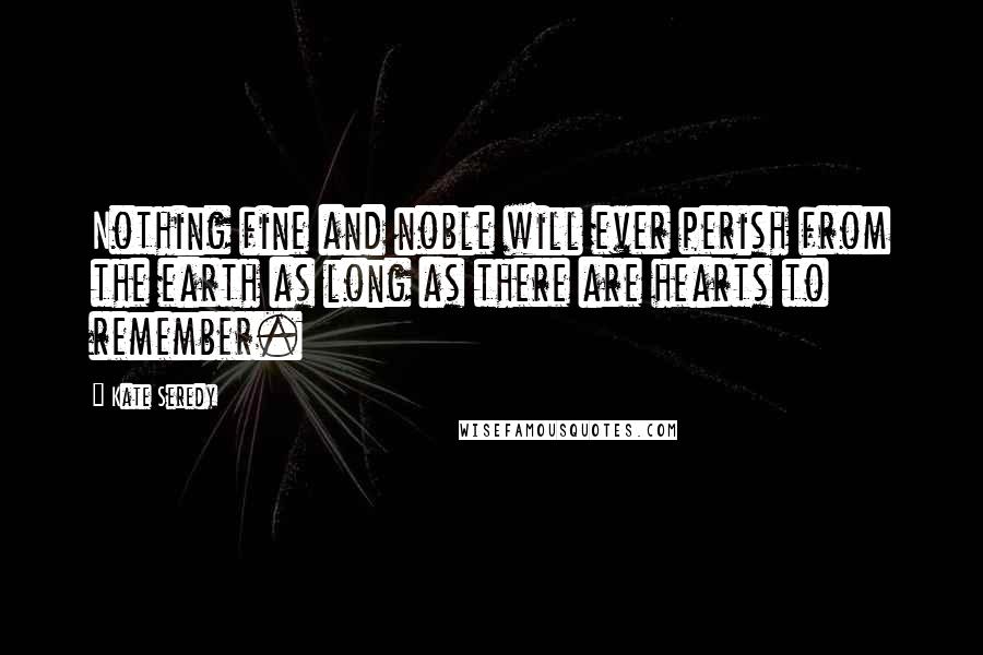 Kate Seredy Quotes: Nothing fine and noble will ever perish from the earth as long as there are hearts to remember.