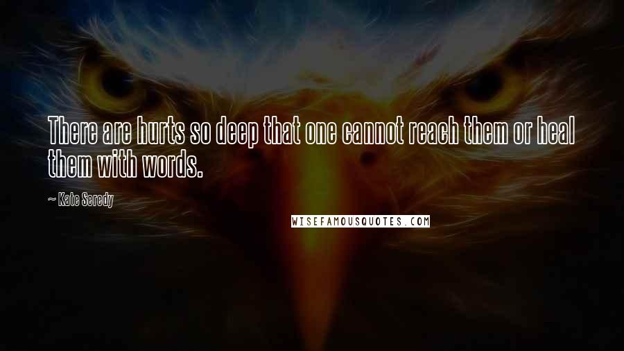 Kate Seredy Quotes: There are hurts so deep that one cannot reach them or heal them with words.