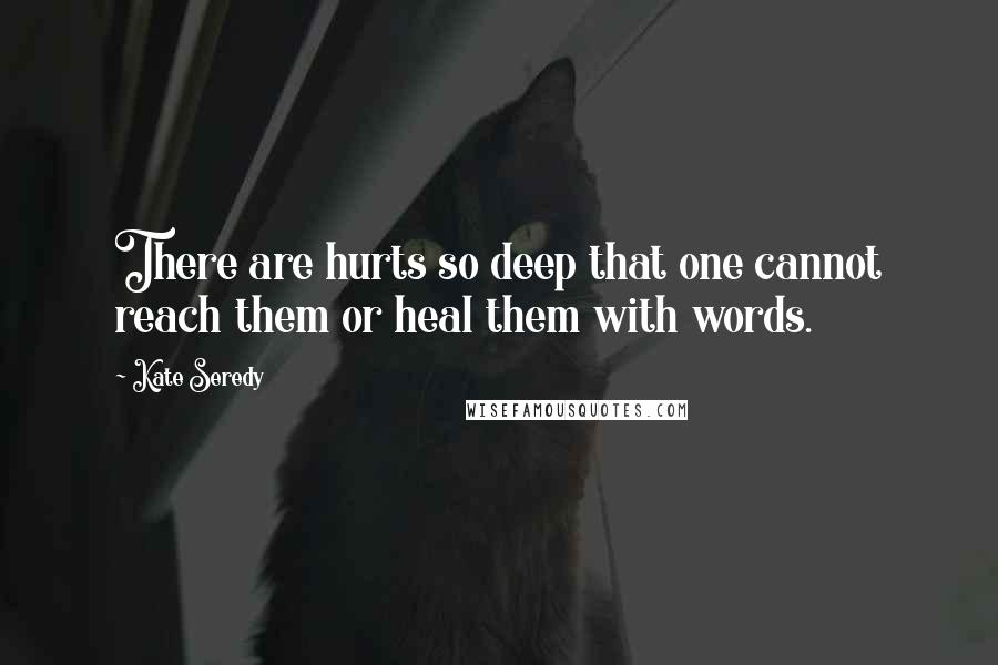 Kate Seredy Quotes: There are hurts so deep that one cannot reach them or heal them with words.