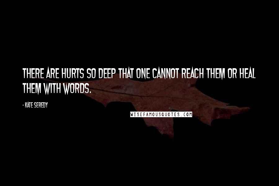 Kate Seredy Quotes: There are hurts so deep that one cannot reach them or heal them with words.