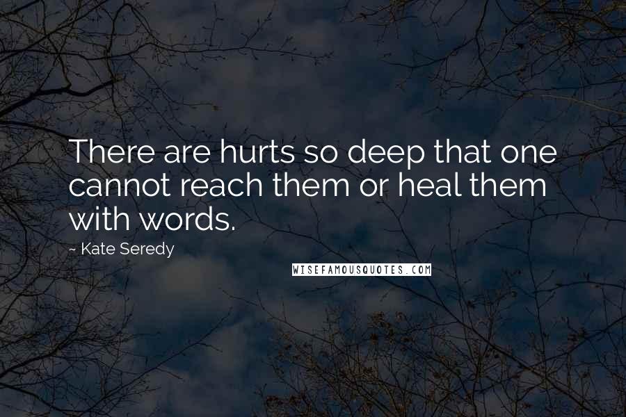 Kate Seredy Quotes: There are hurts so deep that one cannot reach them or heal them with words.