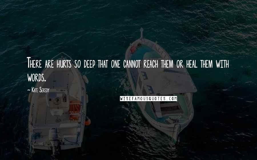 Kate Seredy Quotes: There are hurts so deep that one cannot reach them or heal them with words.