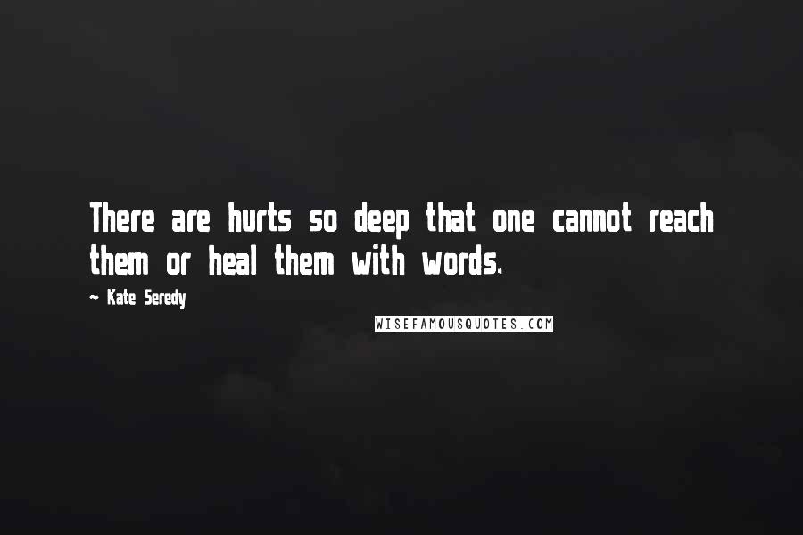 Kate Seredy Quotes: There are hurts so deep that one cannot reach them or heal them with words.