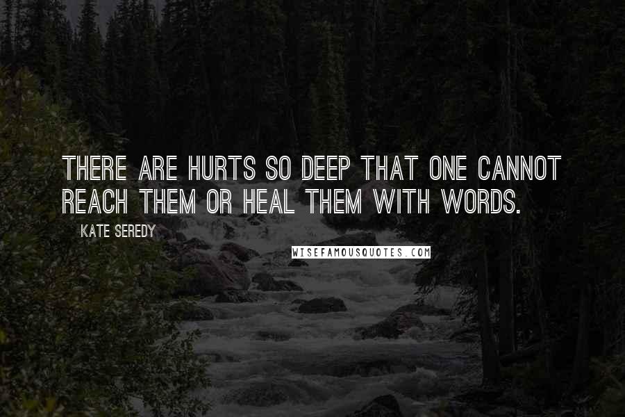 Kate Seredy Quotes: There are hurts so deep that one cannot reach them or heal them with words.