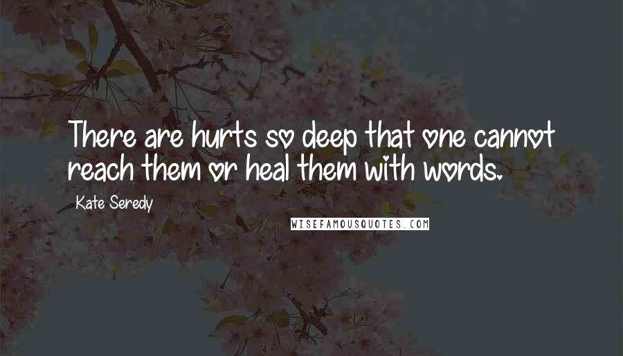 Kate Seredy Quotes: There are hurts so deep that one cannot reach them or heal them with words.