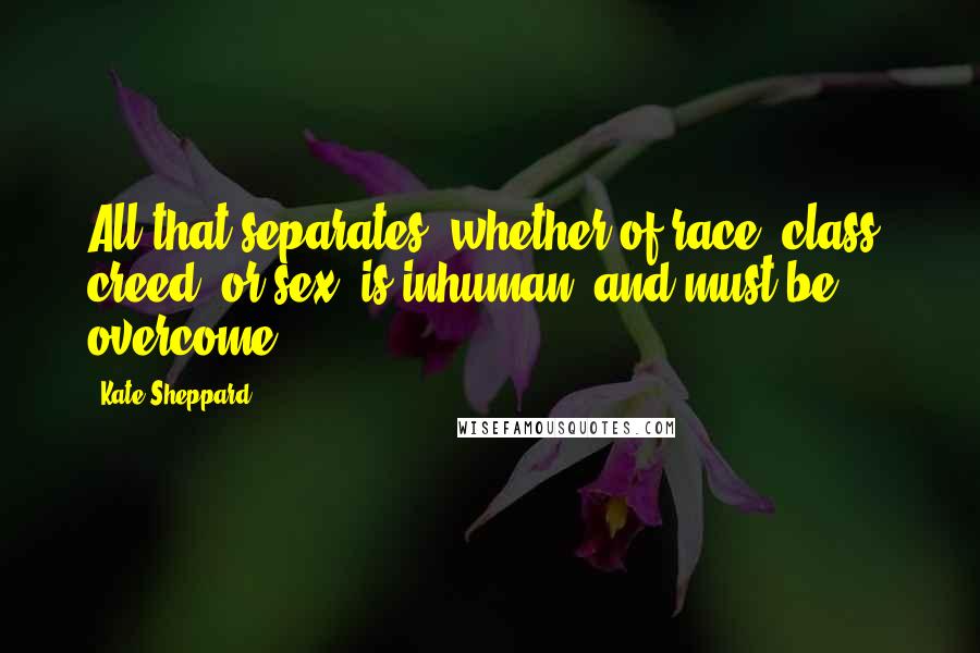 Kate Sheppard Quotes: All that separates, whether of race, class, creed, or sex, is inhuman, and must be overcome.