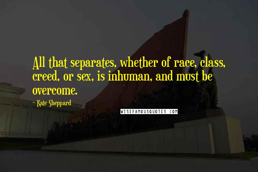 Kate Sheppard Quotes: All that separates, whether of race, class, creed, or sex, is inhuman, and must be overcome.