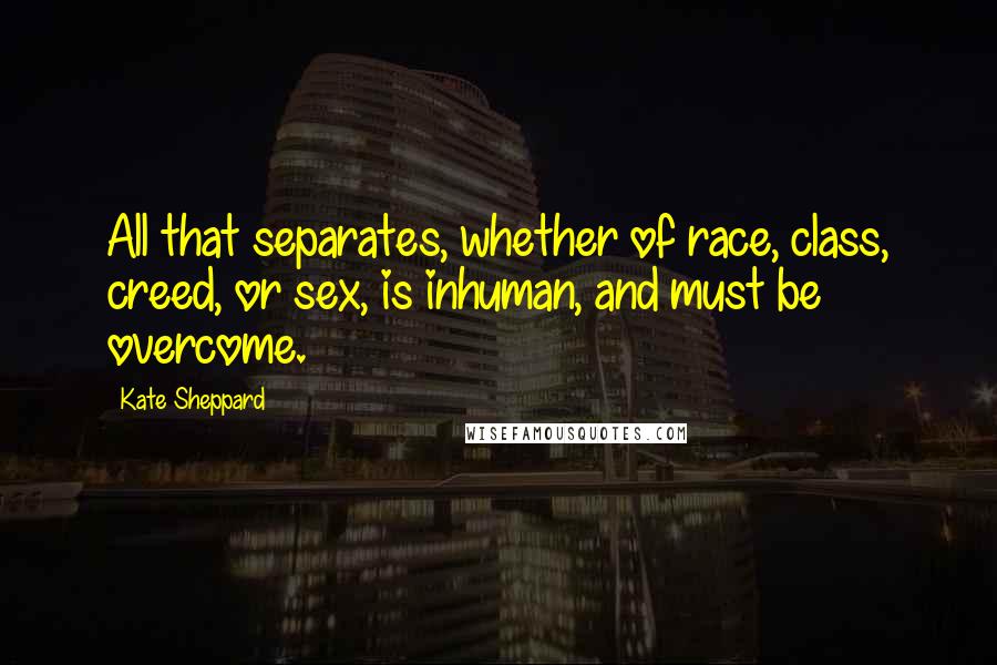 Kate Sheppard Quotes: All that separates, whether of race, class, creed, or sex, is inhuman, and must be overcome.