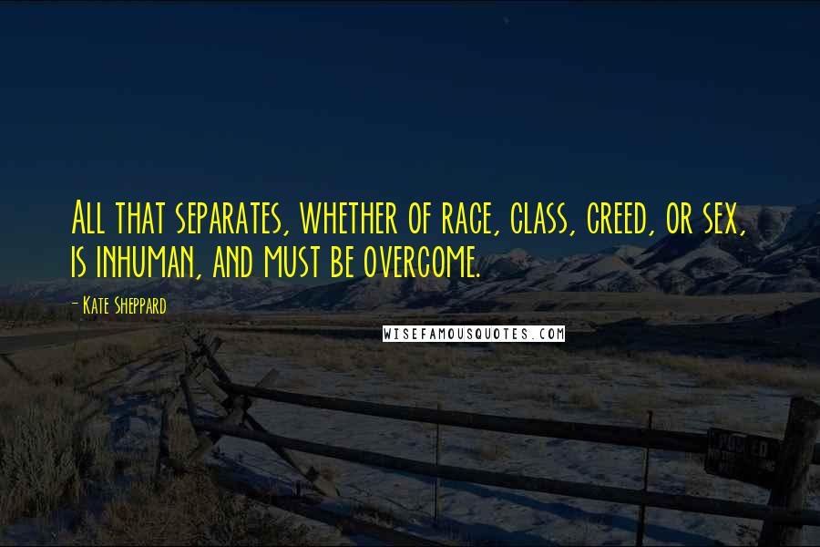 Kate Sheppard Quotes: All that separates, whether of race, class, creed, or sex, is inhuman, and must be overcome.