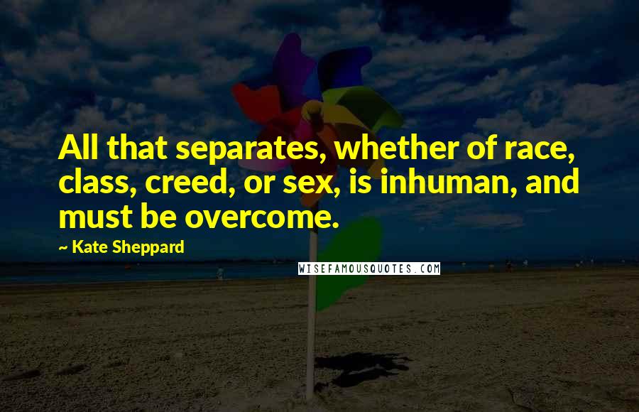 Kate Sheppard Quotes: All that separates, whether of race, class, creed, or sex, is inhuman, and must be overcome.