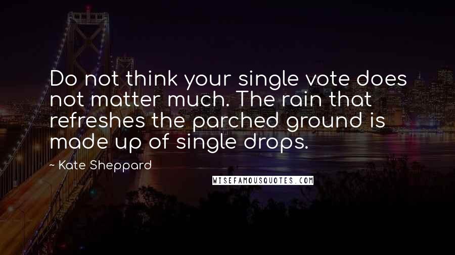Kate Sheppard Quotes: Do not think your single vote does not matter much. The rain that refreshes the parched ground is made up of single drops.