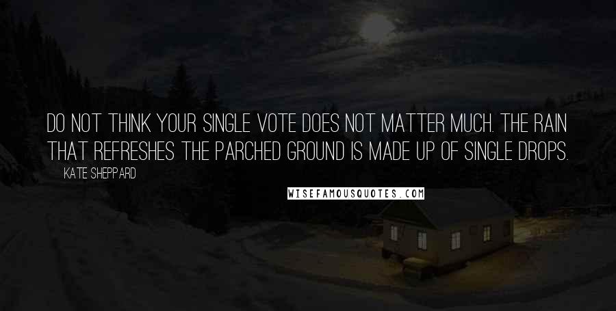 Kate Sheppard Quotes: Do not think your single vote does not matter much. The rain that refreshes the parched ground is made up of single drops.