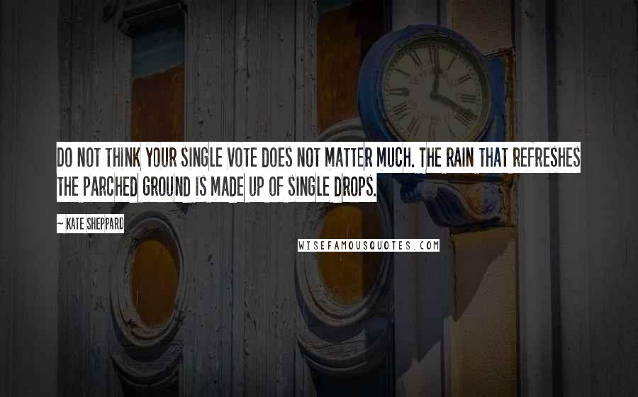 Kate Sheppard Quotes: Do not think your single vote does not matter much. The rain that refreshes the parched ground is made up of single drops.