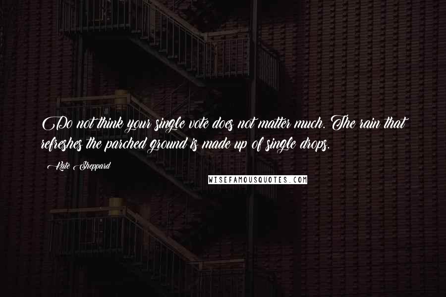 Kate Sheppard Quotes: Do not think your single vote does not matter much. The rain that refreshes the parched ground is made up of single drops.