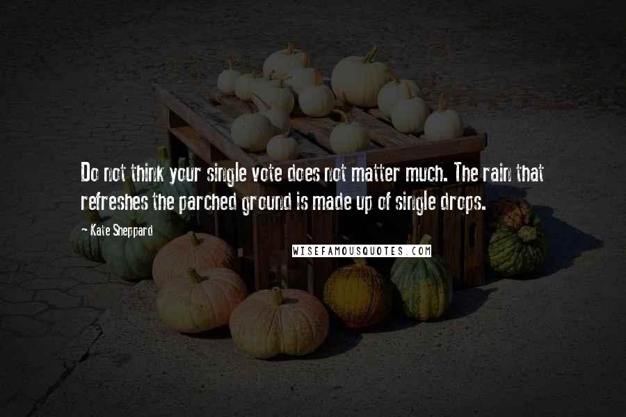 Kate Sheppard Quotes: Do not think your single vote does not matter much. The rain that refreshes the parched ground is made up of single drops.