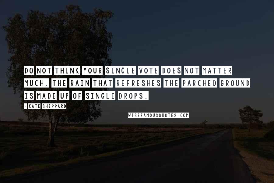 Kate Sheppard Quotes: Do not think your single vote does not matter much. The rain that refreshes the parched ground is made up of single drops.