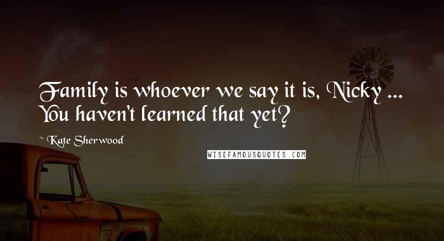 Kate Sherwood Quotes: Family is whoever we say it is, Nicky ... You haven't learned that yet?