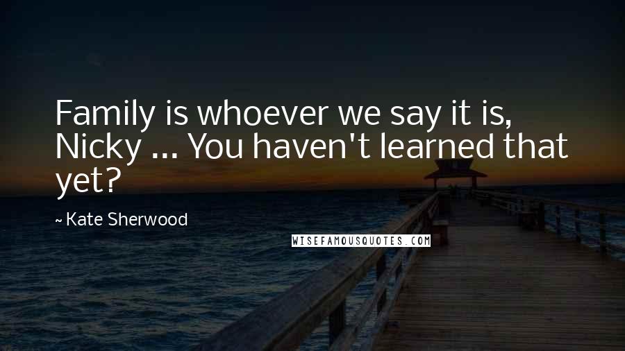 Kate Sherwood Quotes: Family is whoever we say it is, Nicky ... You haven't learned that yet?