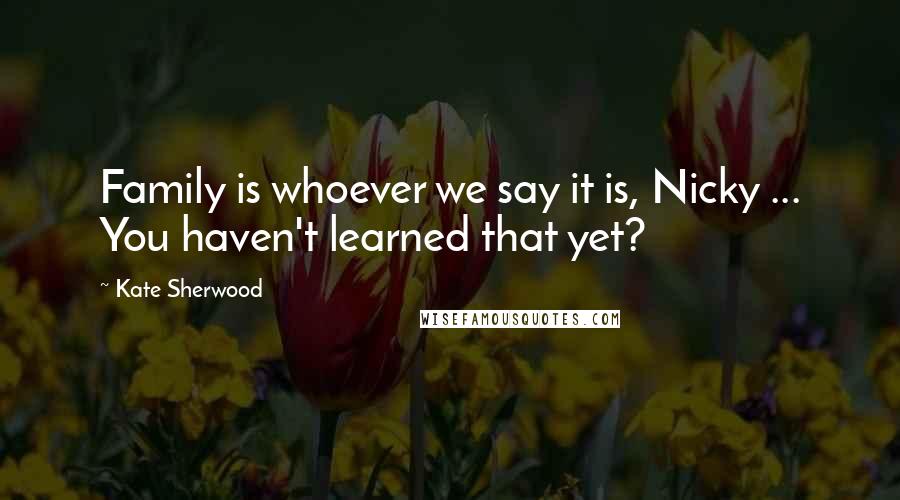 Kate Sherwood Quotes: Family is whoever we say it is, Nicky ... You haven't learned that yet?