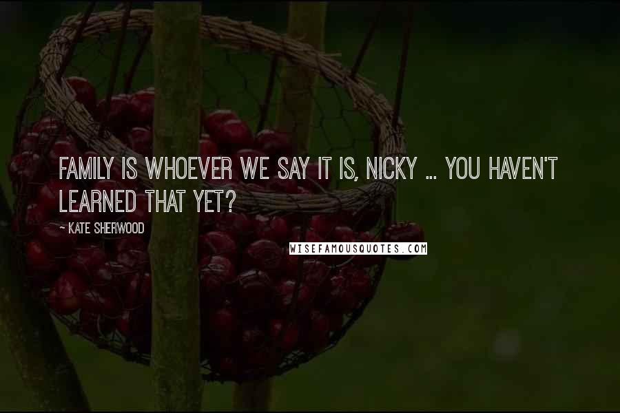 Kate Sherwood Quotes: Family is whoever we say it is, Nicky ... You haven't learned that yet?