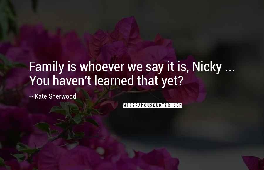 Kate Sherwood Quotes: Family is whoever we say it is, Nicky ... You haven't learned that yet?