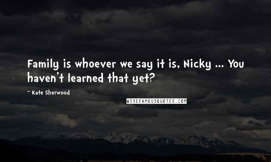 Kate Sherwood Quotes: Family is whoever we say it is, Nicky ... You haven't learned that yet?