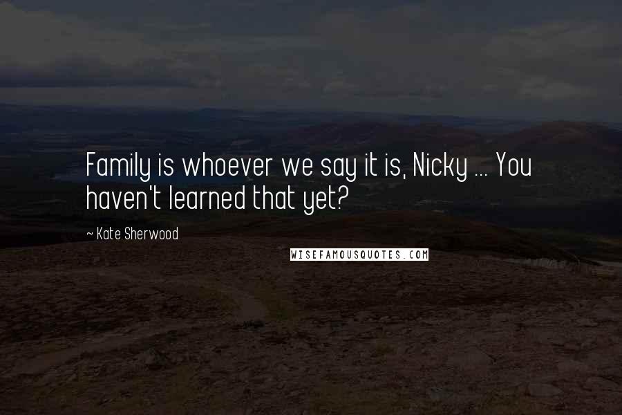 Kate Sherwood Quotes: Family is whoever we say it is, Nicky ... You haven't learned that yet?