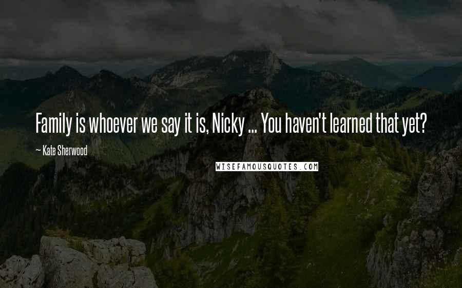 Kate Sherwood Quotes: Family is whoever we say it is, Nicky ... You haven't learned that yet?