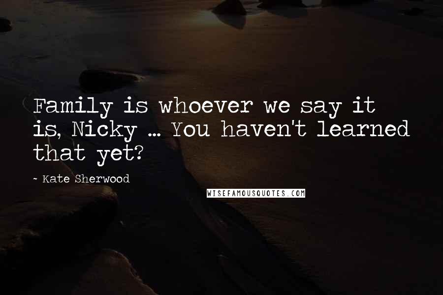 Kate Sherwood Quotes: Family is whoever we say it is, Nicky ... You haven't learned that yet?