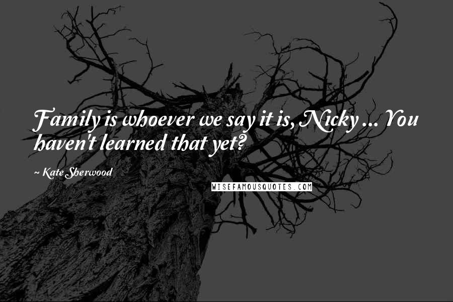 Kate Sherwood Quotes: Family is whoever we say it is, Nicky ... You haven't learned that yet?
