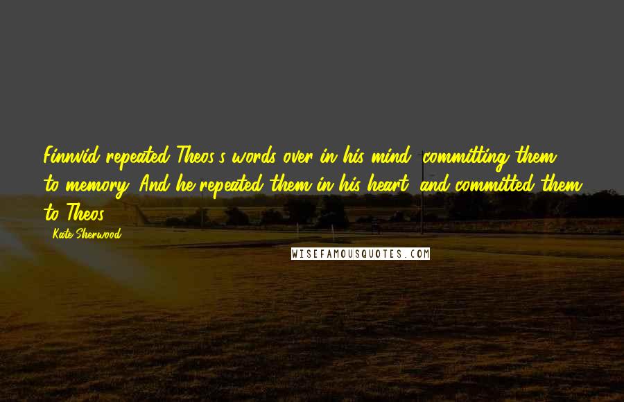 Kate Sherwood Quotes: Finnvid repeated Theos's words over in his mind, committing them to memory. And he repeated them in his heart, and committed them to Theos.