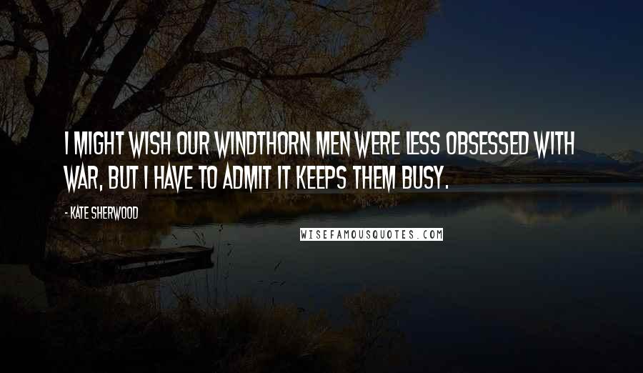Kate Sherwood Quotes: I might wish our Windthorn men were less obsessed with war, but I have to admit it keeps them busy.