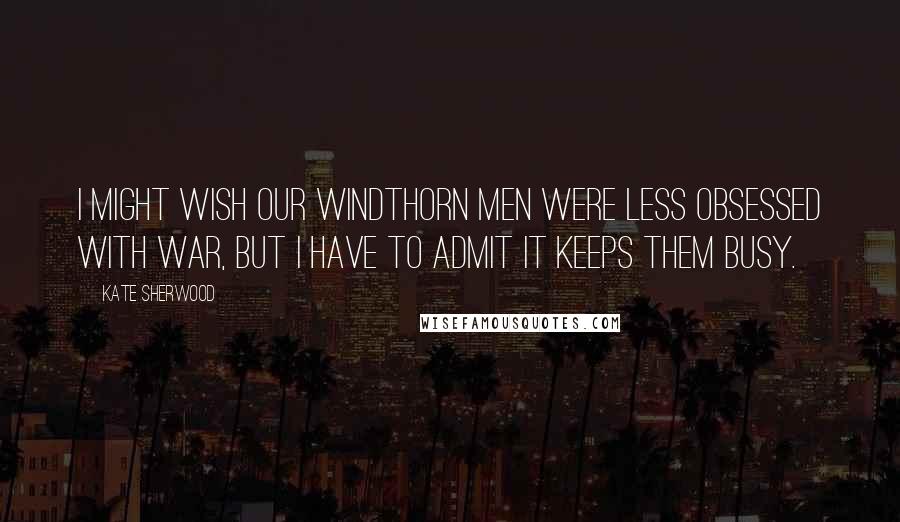 Kate Sherwood Quotes: I might wish our Windthorn men were less obsessed with war, but I have to admit it keeps them busy.