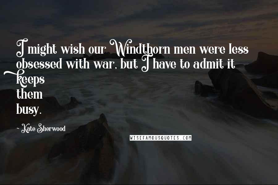 Kate Sherwood Quotes: I might wish our Windthorn men were less obsessed with war, but I have to admit it keeps them busy.