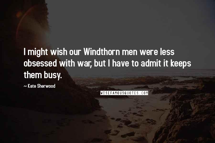 Kate Sherwood Quotes: I might wish our Windthorn men were less obsessed with war, but I have to admit it keeps them busy.
