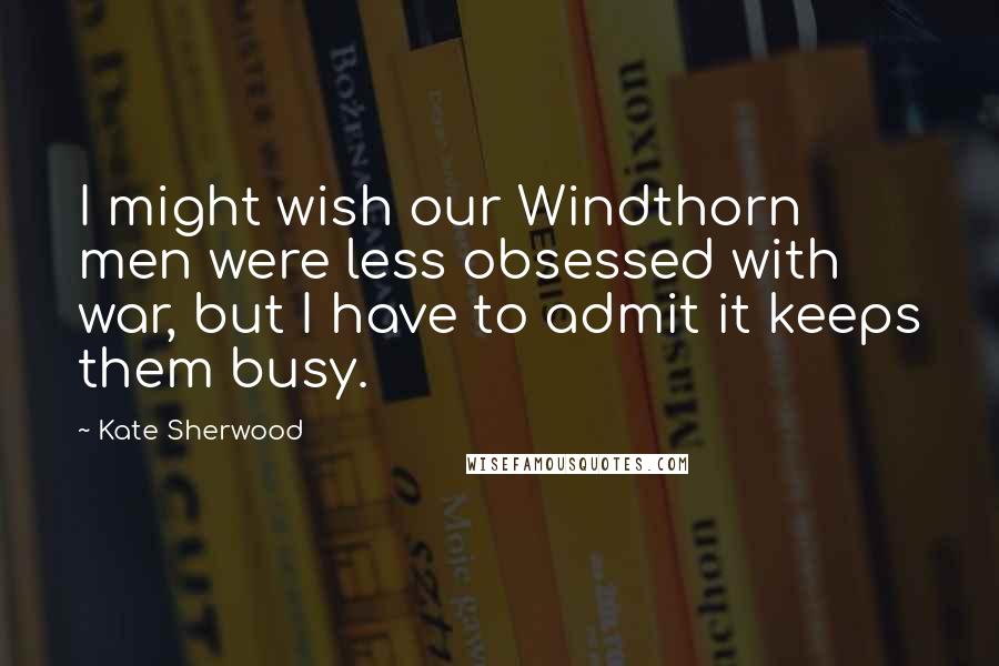 Kate Sherwood Quotes: I might wish our Windthorn men were less obsessed with war, but I have to admit it keeps them busy.