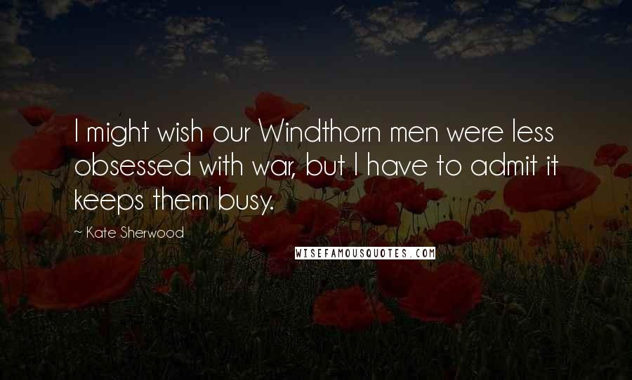 Kate Sherwood Quotes: I might wish our Windthorn men were less obsessed with war, but I have to admit it keeps them busy.