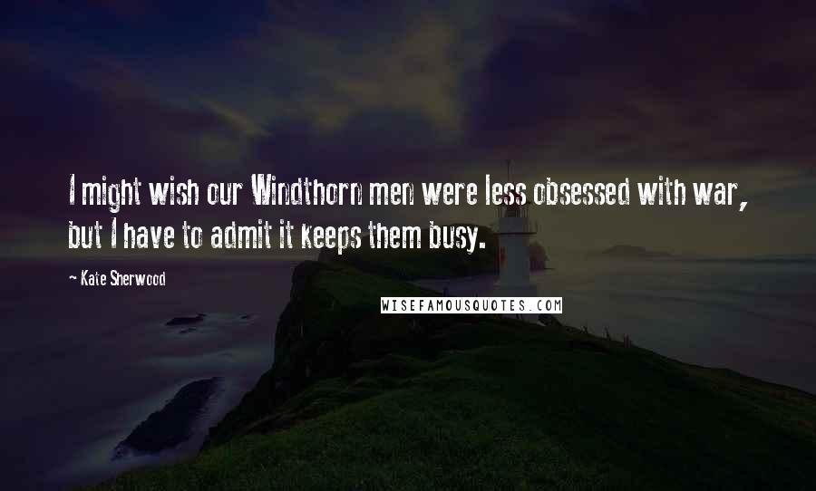 Kate Sherwood Quotes: I might wish our Windthorn men were less obsessed with war, but I have to admit it keeps them busy.