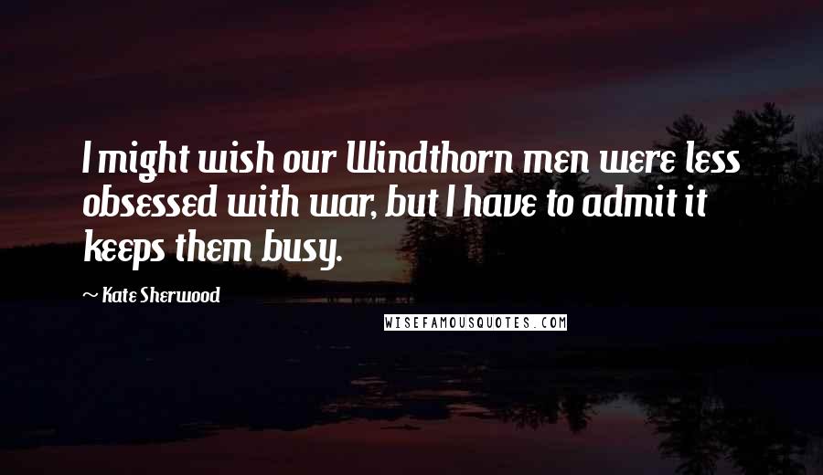 Kate Sherwood Quotes: I might wish our Windthorn men were less obsessed with war, but I have to admit it keeps them busy.