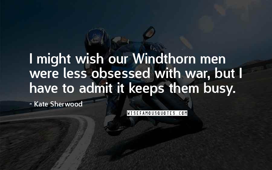 Kate Sherwood Quotes: I might wish our Windthorn men were less obsessed with war, but I have to admit it keeps them busy.