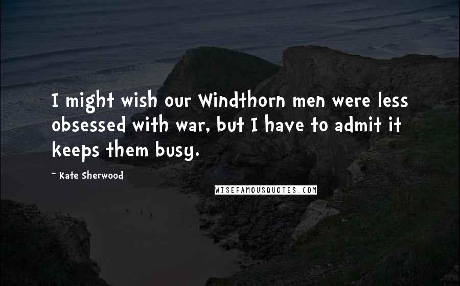 Kate Sherwood Quotes: I might wish our Windthorn men were less obsessed with war, but I have to admit it keeps them busy.