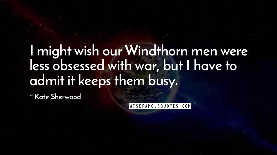 Kate Sherwood Quotes: I might wish our Windthorn men were less obsessed with war, but I have to admit it keeps them busy.