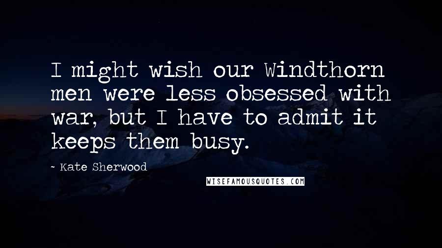 Kate Sherwood Quotes: I might wish our Windthorn men were less obsessed with war, but I have to admit it keeps them busy.
