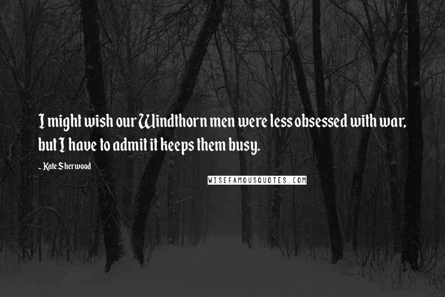 Kate Sherwood Quotes: I might wish our Windthorn men were less obsessed with war, but I have to admit it keeps them busy.