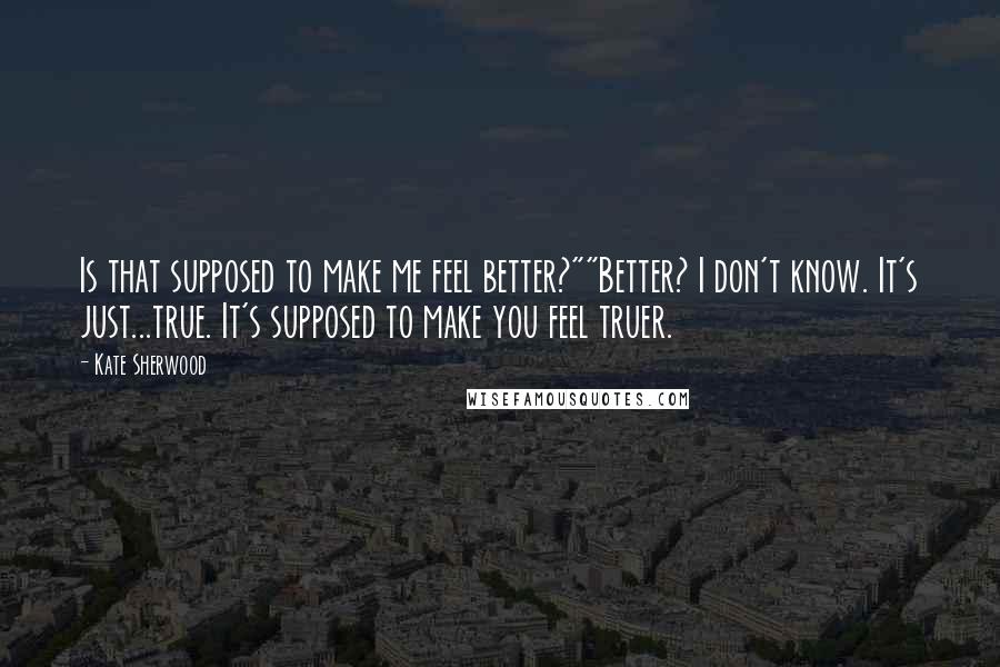 Kate Sherwood Quotes: Is that supposed to make me feel better?""Better? I don't know. It's just...true. It's supposed to make you feel truer.