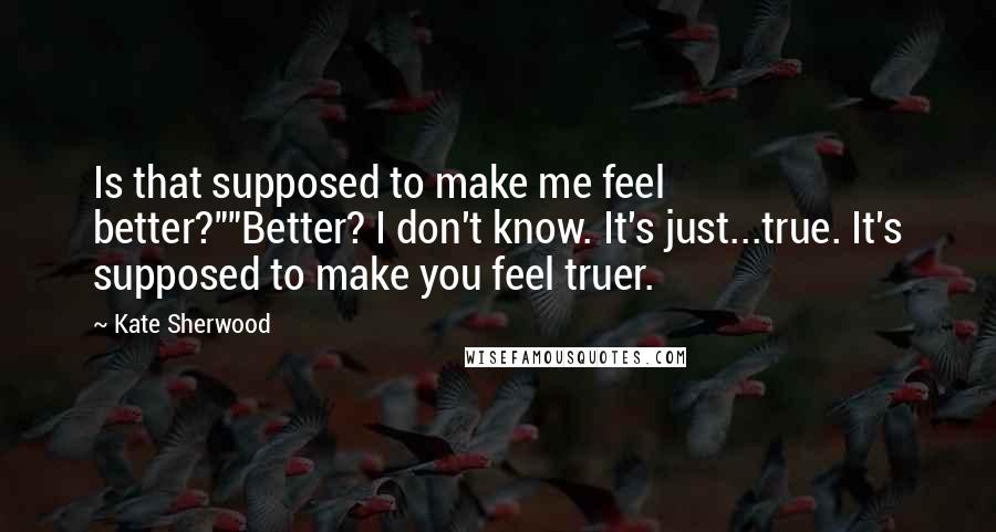 Kate Sherwood Quotes: Is that supposed to make me feel better?""Better? I don't know. It's just...true. It's supposed to make you feel truer.